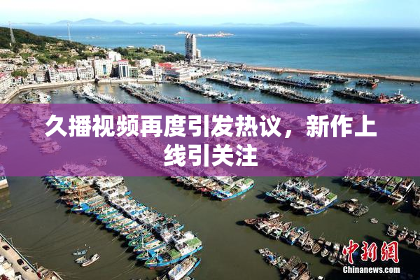 久播视频再度引发热议，新作上线引关注