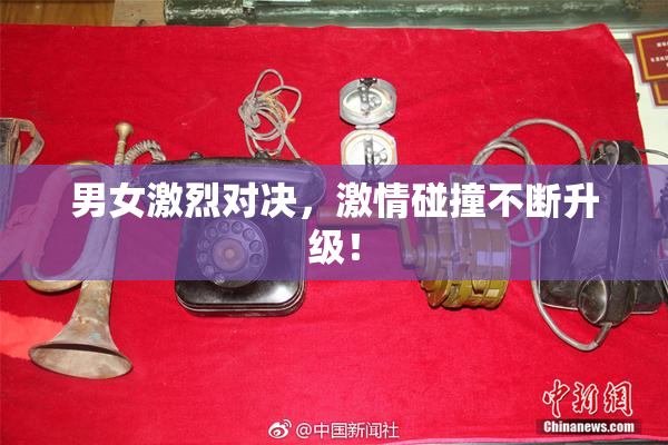 男女激烈对决，激情碰撞不断升级！