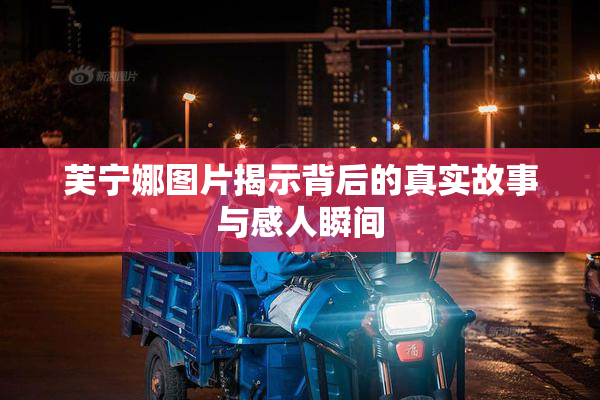 芙宁娜图片揭示背后的真实故事与感人瞬间