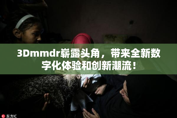 3Dmmdr崭露头角，带来全新数字化体验和创新潮流！