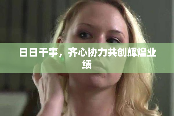 日日干事，齐心协力共创辉煌业绩