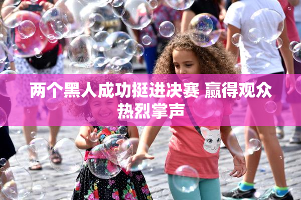 两个黑人成功挺进决赛 赢得观众热烈掌声