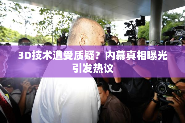 3D技术遭受质疑？内幕真相曝光引发热议