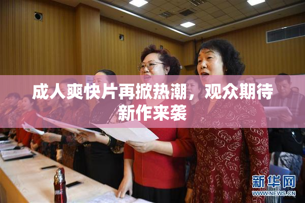 成人爽快片再掀热潮，观众期待新作来袭