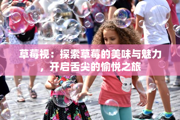 草莓视：探索草莓的美味与魅力，开启舌尖的愉悦之旅