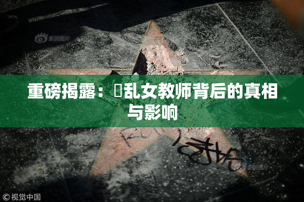 重磅揭露：婬乱女教师背后的真相与影响