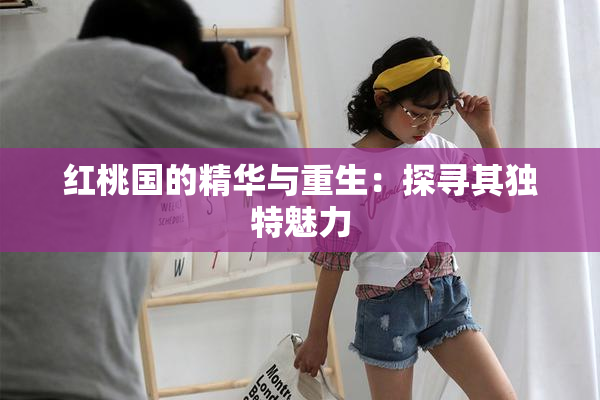 红桃国的精华与重生：探寻其独特魅力