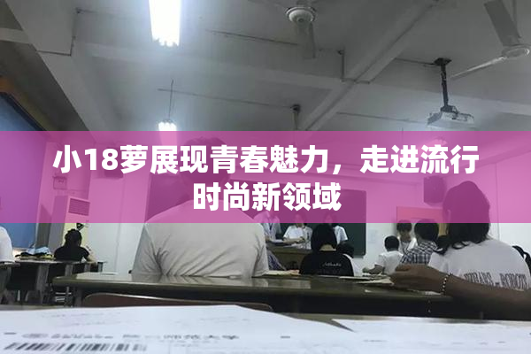 小18萝展现青春魅力，走进流行时尚新领域