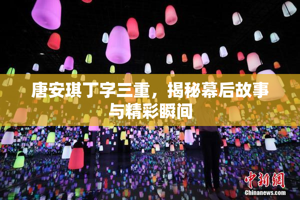 唐安琪丁字三重，揭秘幕后故事与精彩瞬间