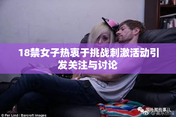 18禁女子热衷于挑战刺激活动引发关注与讨论