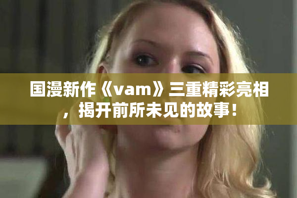 国漫新作《vam》三重精彩亮相，揭开前所未见的故事！