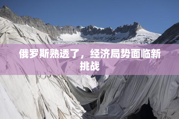 俄罗斯熟透了，经济局势面临新挑战