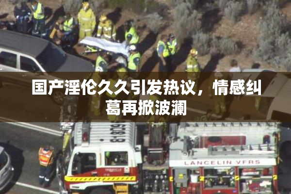 国产淫伦久久引发热议，情感纠葛再掀波澜