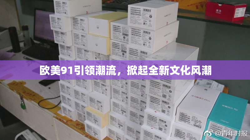 欧美91引领潮流，掀起全新文化风潮