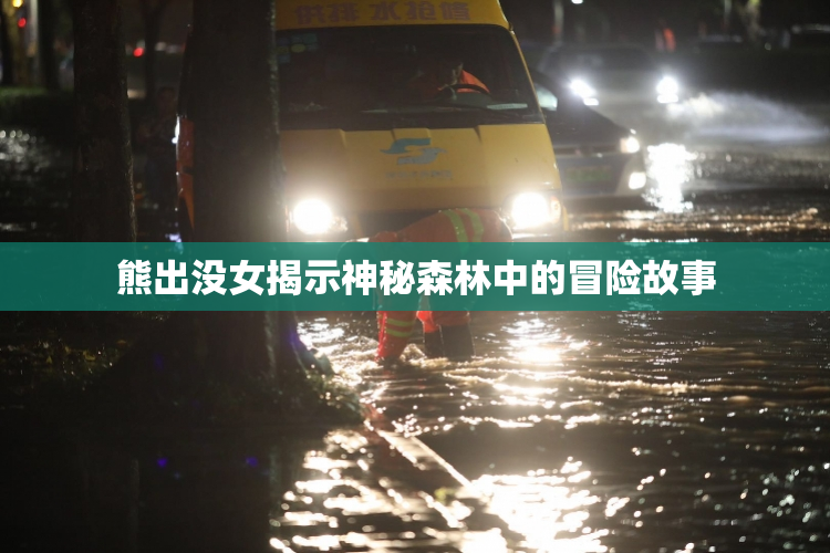 熊出没女揭示神秘森林中的冒险故事