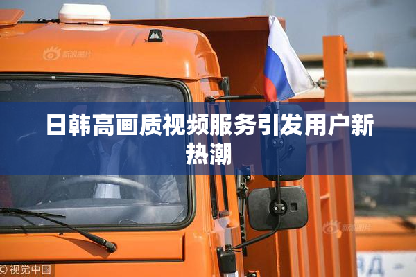日韩高画质视频服务引发用户新热潮