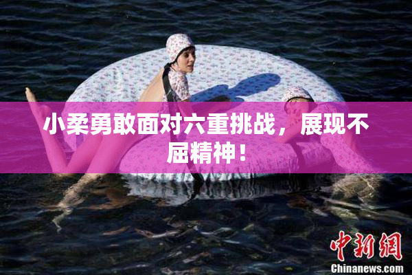 小柔勇敢面对六重挑战，展现不屈精神！