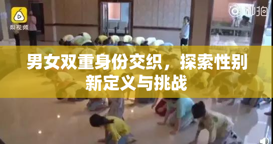 男女双重身份交织，探索性别新定义与挑战