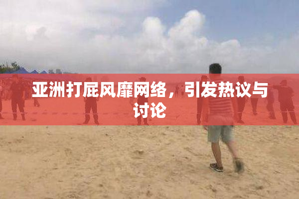 亚洲打屁风靡网络，引发热议与讨论