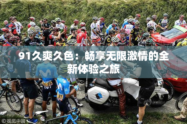 91久爽久色：畅享无限激情的全新体验之旅