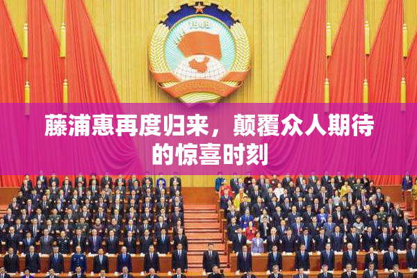藤浦惠再度归来，颠覆众人期待的惊喜时刻