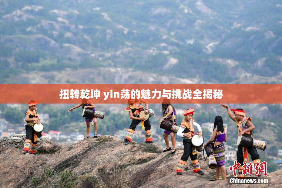 扭转乾坤 yin荡的魅力与挑战全揭秘