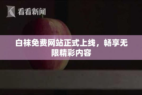 白袜免费网站正式上线，畅享无限精彩内容