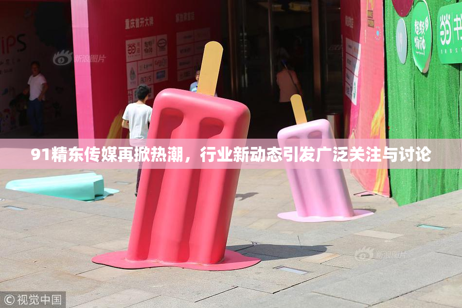 91精东传媒再掀热潮，行业新动态引发广泛关注与讨论