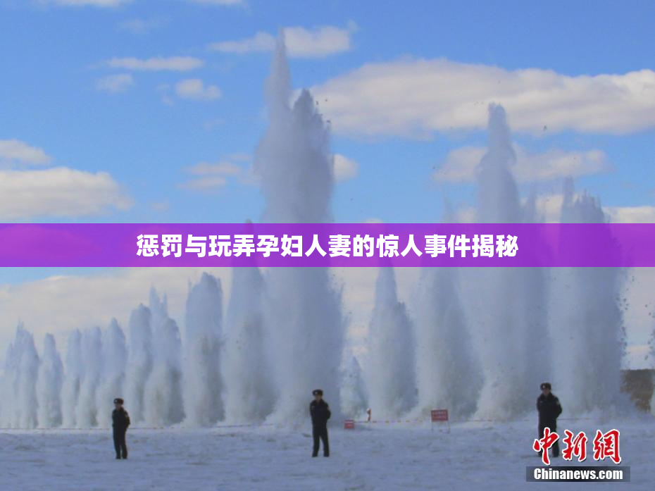 惩罚与玩弄孕妇人妻的惊人事件揭秘