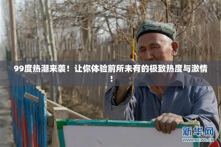99度热潮来袭！让你体验前所未有的极致热度与激情！