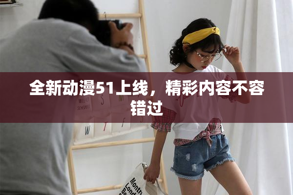 全新动漫51上线，精彩内容不容错过