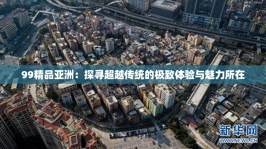 99精品亚洲：探寻超越传统的极致体验与魅力所在