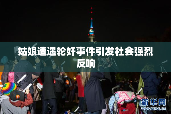 姑娘遭遇轮奸事件引发社会强烈反响