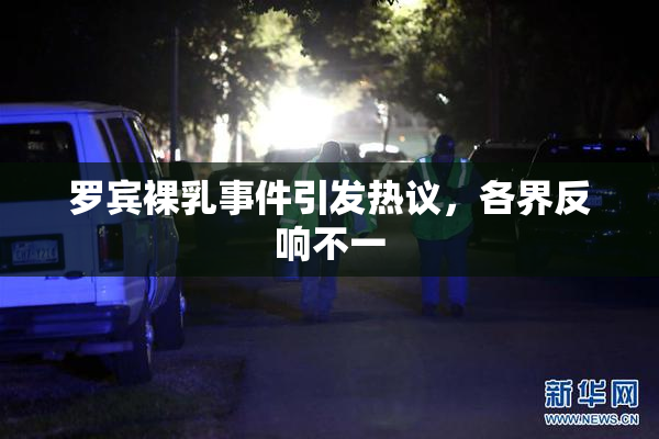 罗宾裸乳事件引发热议，各界反响不一