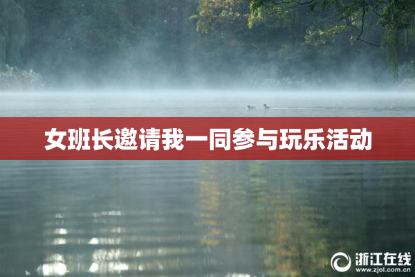 女班长邀请我一同参与玩乐活动