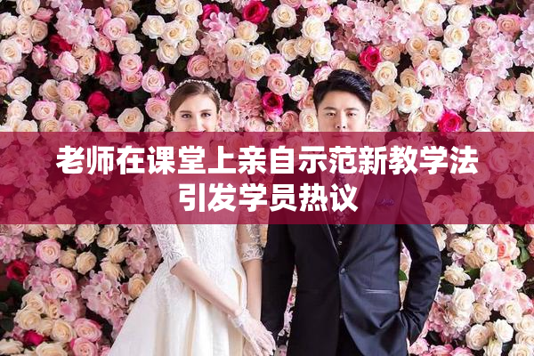 老师在课堂上亲自示范新教学法引发学员热议
