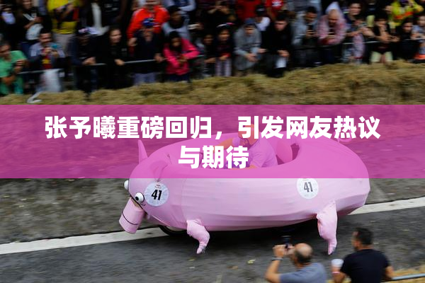 张予曦重磅回归，引发网友热议与期待