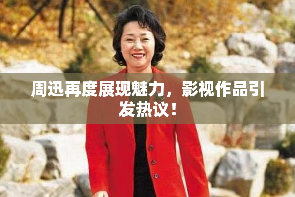 周迅再度展现魅力，影视作品引发热议！