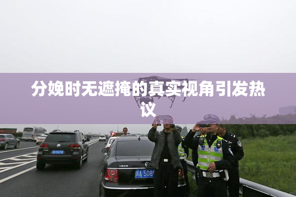 分娩时无遮掩的真实视角引发热议