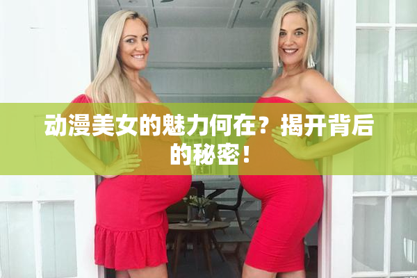 动漫美女的魅力何在？揭开背后的秘密！