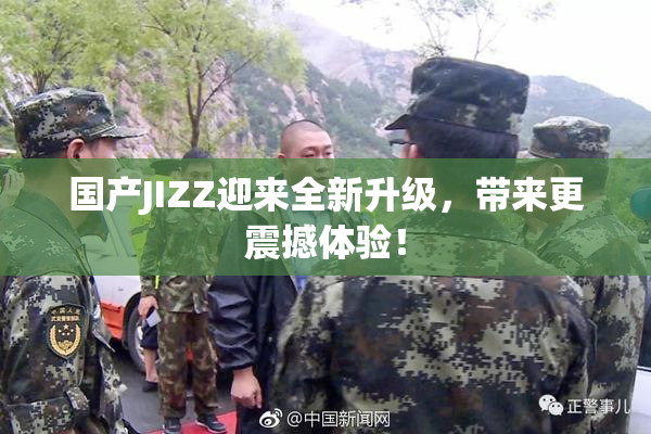 国产JIZZ迎来全新升级，带来更震撼体验！