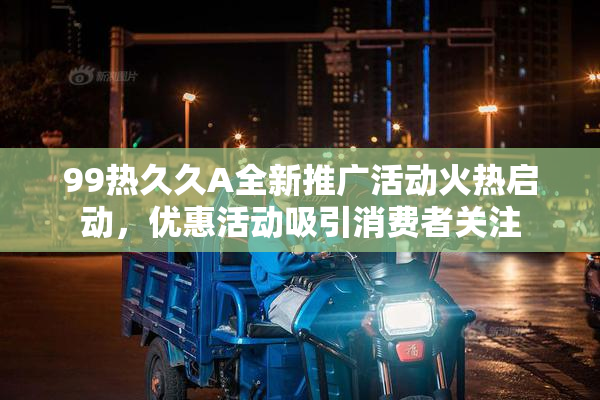 99热久久A全新推广活动火热启动，优惠活动吸引消费者关注