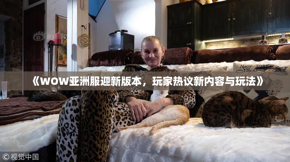 《WOW亚洲服迎新版本，玩家热议新内容与玩法》