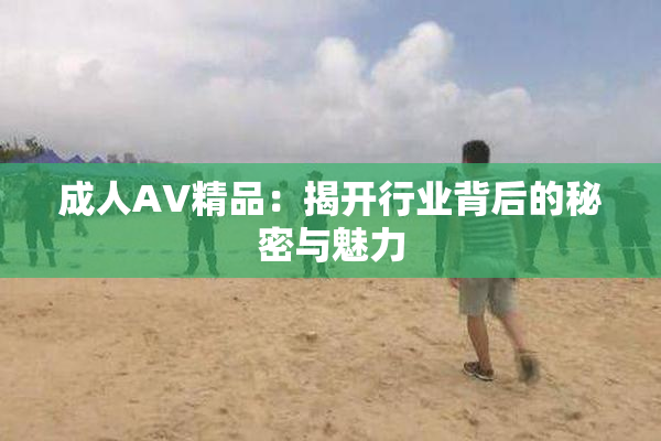 成人AV精品：揭开行业背后的秘密与魅力
