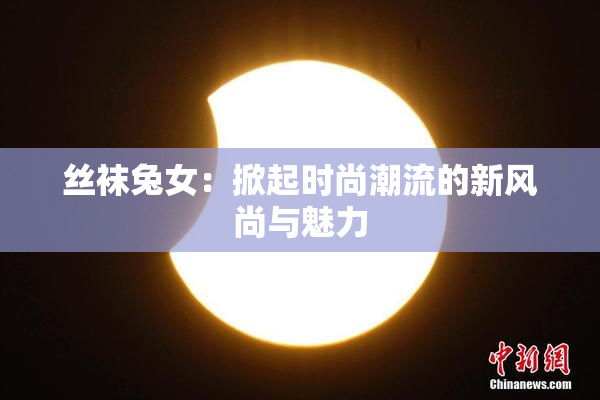 丝袜兔女：掀起时尚潮流的新风尚与魅力