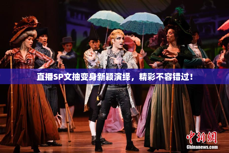 直播SP文抽变身新颖演绎，精彩不容错过！