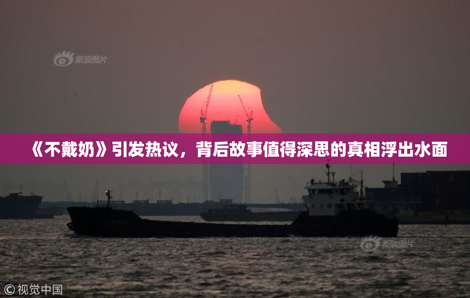 《不戴奶》引发热议，背后故事值得深思的真相浮出水面