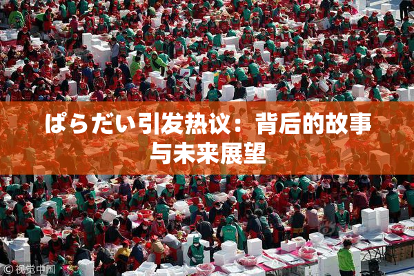 ぱらだい引发热议：背后的故事与未来展望