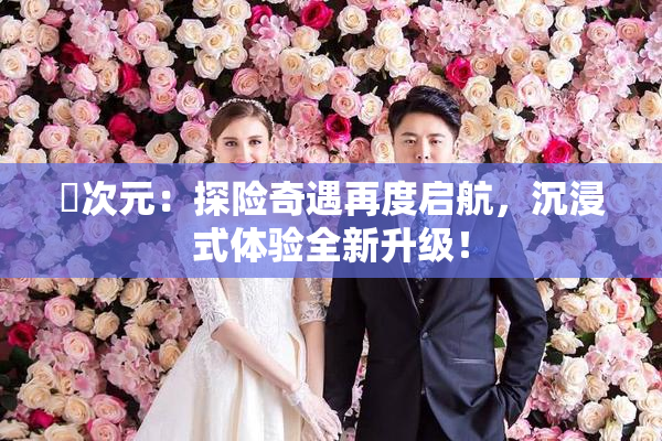 囧次元：探险奇遇再度启航，沉浸式体验全新升级！