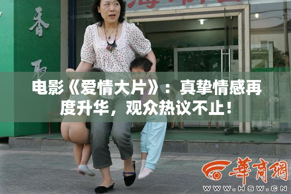 电影《爱情大片》：真挚情感再度升华，观众热议不止！